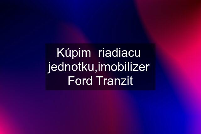 Kúpim  riadiacu  jednotku,imobilizer  Ford Tranzit