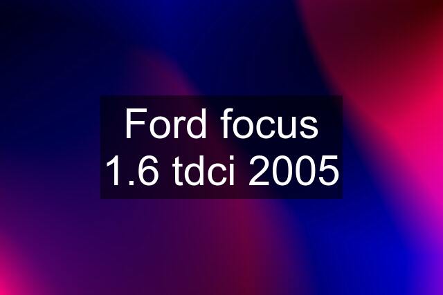 Ford focus 1.6 tdci 2005