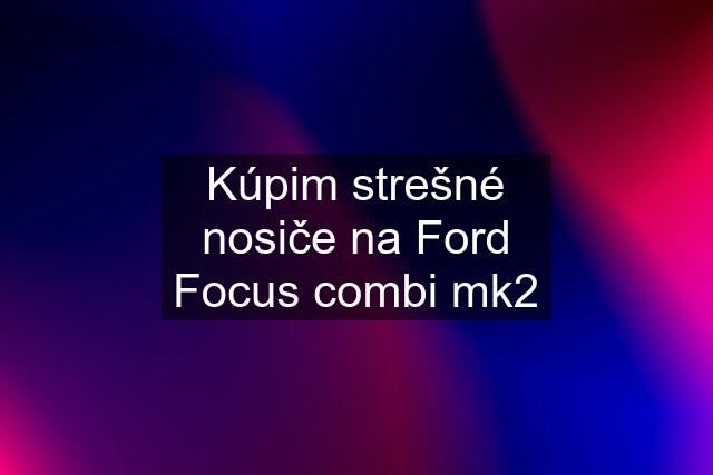 Kúpim strešné nosiče na Ford Focus combi mk2