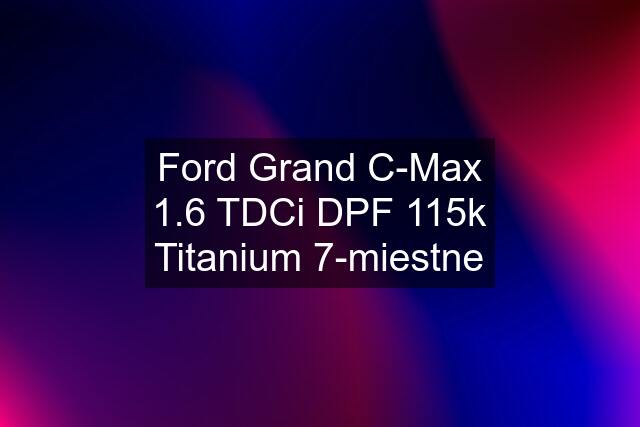 Ford Grand C-Max 1.6 TDCi DPF 115k Titanium 7-miestne