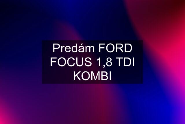 Predám FORD FOCUS 1,8 TDI KOMBI