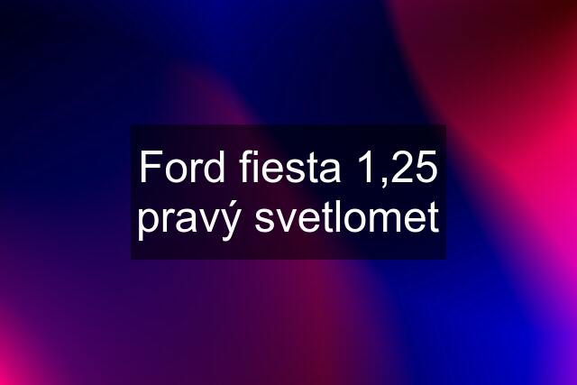 Ford fiesta 1,25 pravý svetlomet