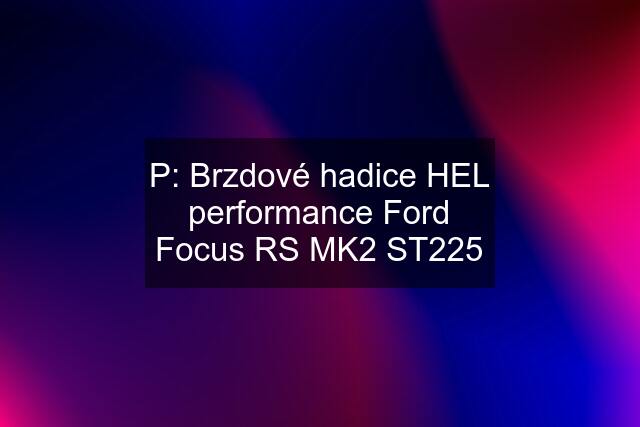 P: Brzdové hadice HEL performance Ford Focus RS MK2 ST225