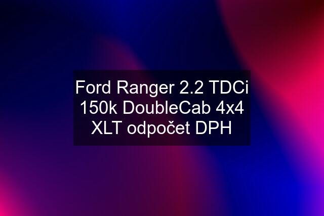 Ford Ranger 2.2 TDCi 150k DoubleCab 4x4 XLT odpočet DPH