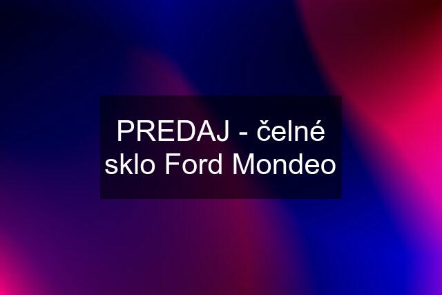 PREDAJ - čelné sklo Ford Mondeo