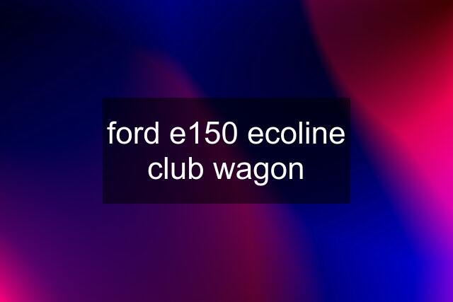 ford e150 ecoline club wagon