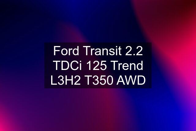 Ford Transit 2.2 TDCi 125 Trend L3H2 T350 AWD