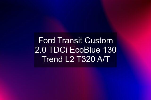 Ford Transit Custom 2.0 TDCi EcoBlue 130 Trend L2 T320 A/T