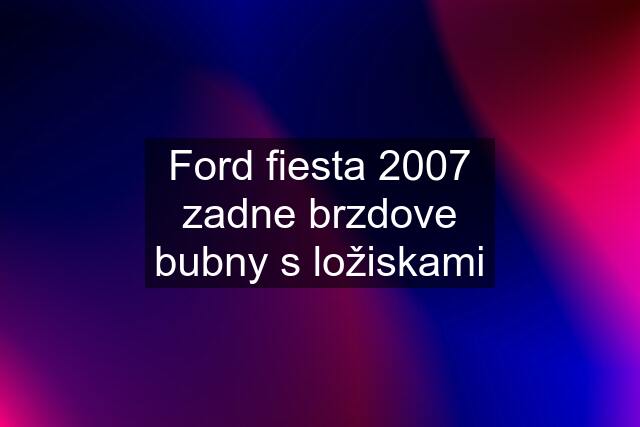 Ford fiesta 2007 zadne brzdove bubny s ložiskami