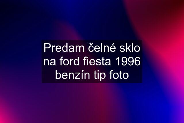 Predam čelné sklo na ford fiesta 1996 benzín tip foto