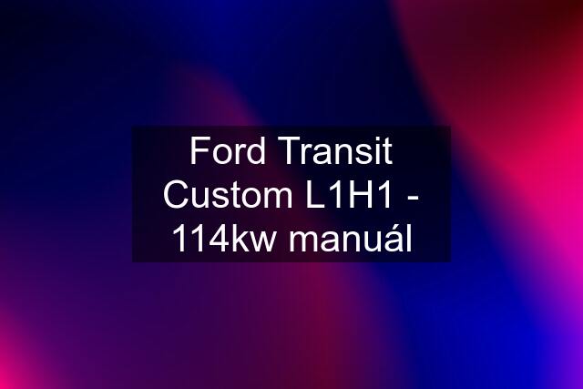 Ford Transit Custom L1H1 - 114kw manuál