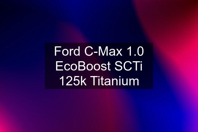 Ford C-Max 1.0 EcoBoost SCTi 125k Titanium