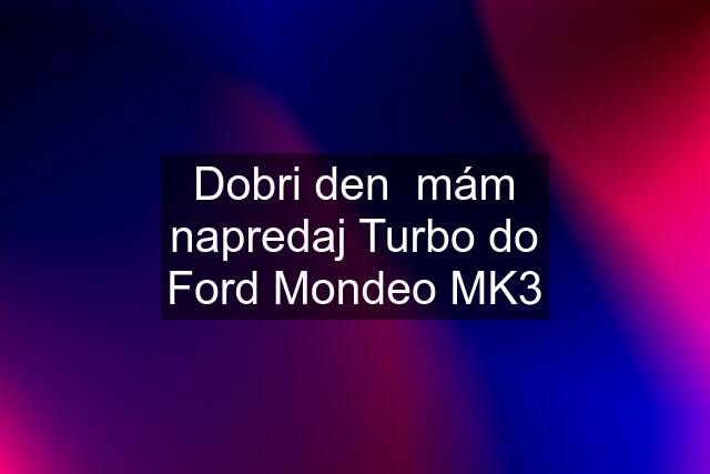 Dobri den  mám napredaj Turbo do Ford Mondeo MK3