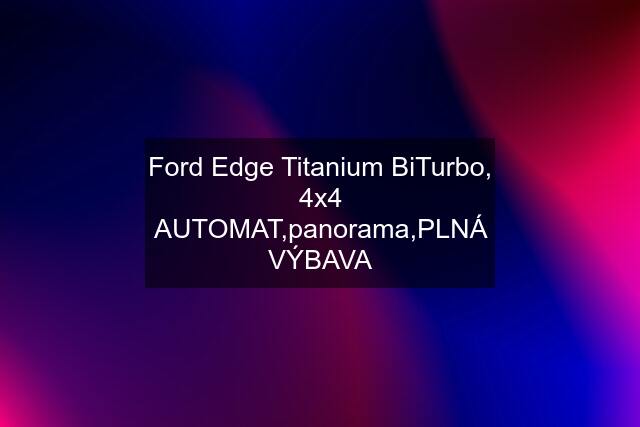 Ford Edge Titanium BiTurbo, 4x4 AUTOMAT,panorama,PLNÁ VÝBAVA