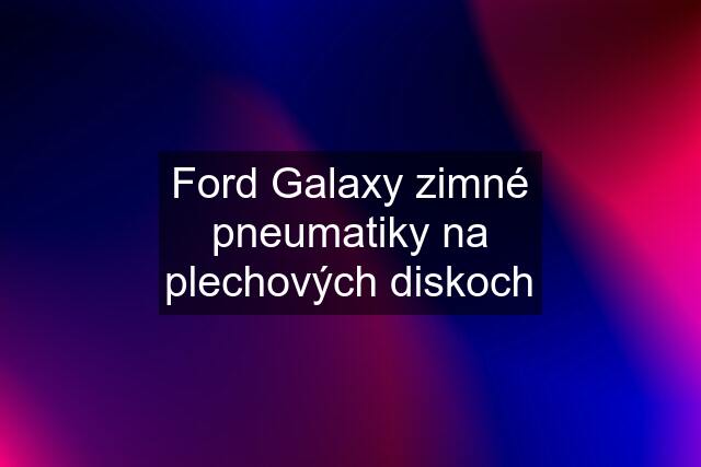 Ford Galaxy zimné pneumatiky na plechových diskoch