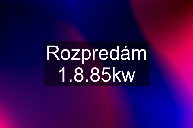 Rozpredám 1.8.85kw