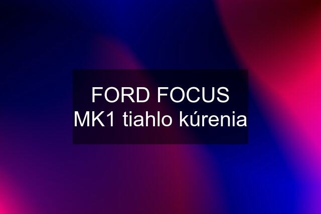 FORD FOCUS MK1 tiahlo kúrenia