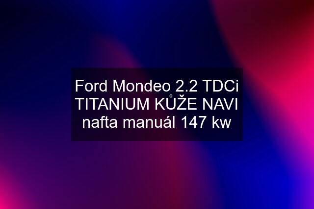 Ford Mondeo 2.2 TDCi TITANIUM KŮŽE NAVI nafta manuál 147 kw