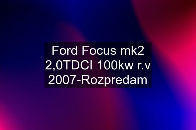 Ford Focus mk2 2,0TDCI 100kw r.v 2007-Rozpredam