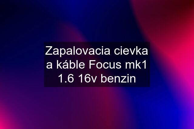 Zapalovacia cievka a káble Focus mk1 1.6 16v benzin