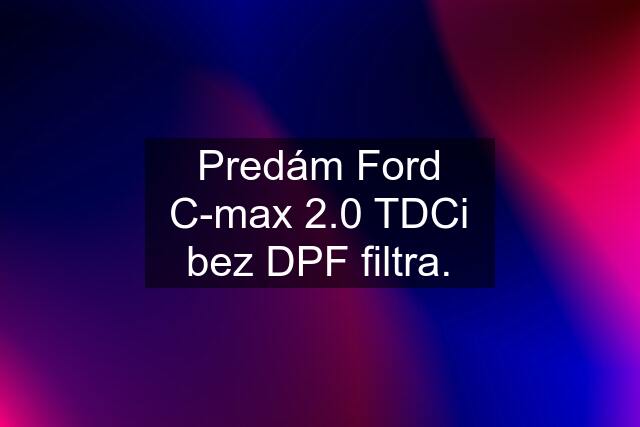 Predám Ford C-max 2.0 TDCi bez DPF filtra.