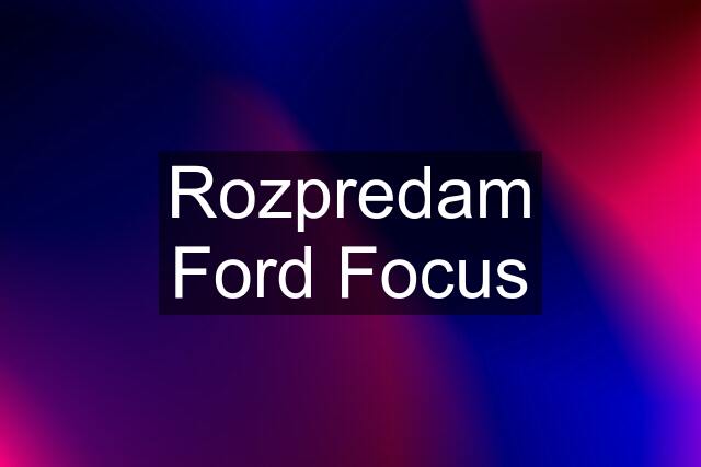 Rozpredam Ford Focus