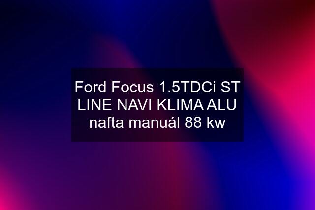 Ford Focus 1.5TDCi ST LINE NAVI KLIMA ALU nafta manuál 88 kw