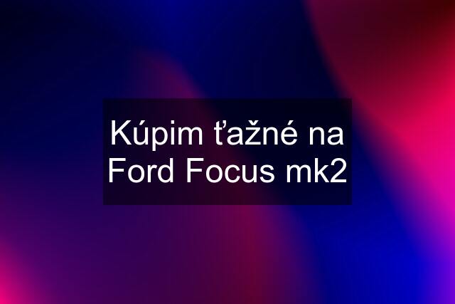 Kúpim ťažné na Ford Focus mk2