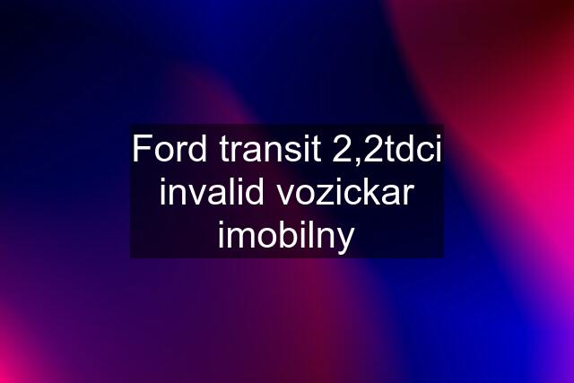 Ford transit 2,2tdci invalid vozickar imobilny