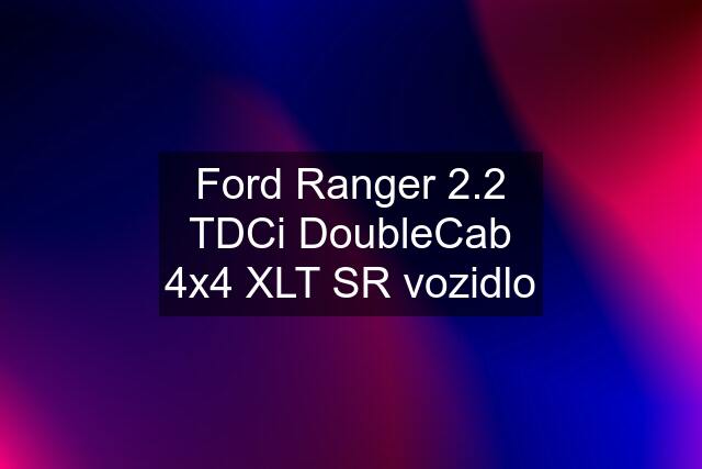 Ford Ranger 2.2 TDCi DoubleCab 4x4 XLT SR vozidlo