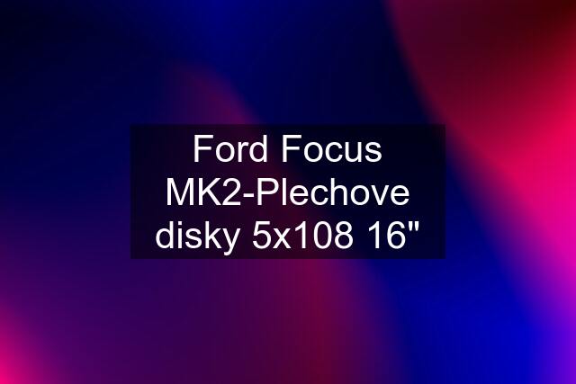 Ford Focus MK2-Plechove disky 5x108 16"