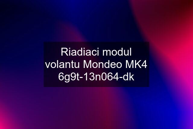 Riadiaci modul volantu Mondeo MK4 6g9t-13n064-dk