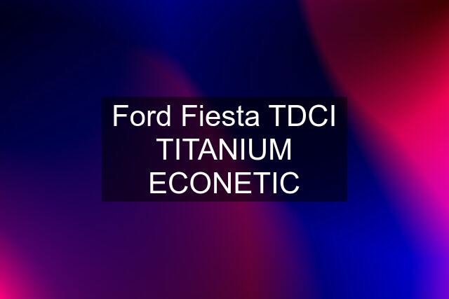 Ford Fiesta TDCI TITANIUM ECONETIC