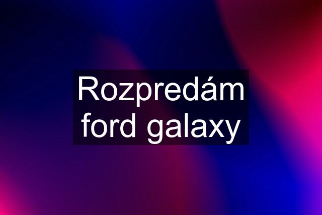 Rozpredám ford galaxy