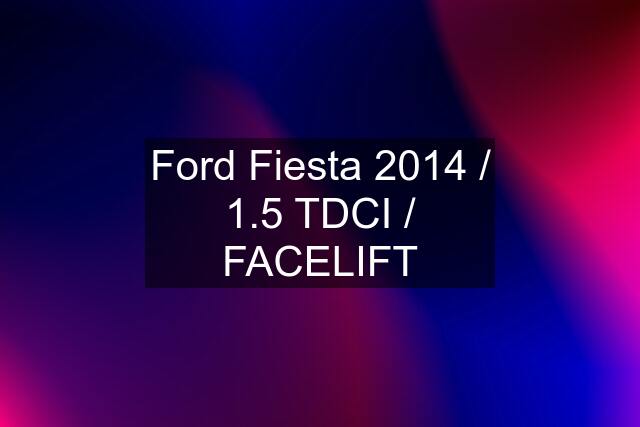 Ford Fiesta 2014 / 1.5 TDCI / FACELIFT