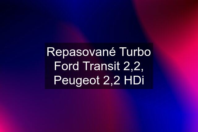 Repasované Turbo Ford Transit 2,2, Peugeot 2,2 HDi