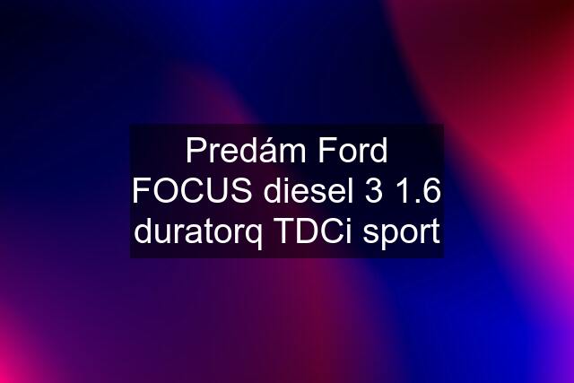 Predám Ford FOCUS diesel 3 1.6 duratorq TDCi sport