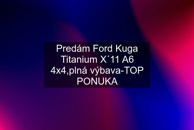 Predám Ford Kuga Titanium X´11 A6 4x4,plná výbava-TOP PONUKA