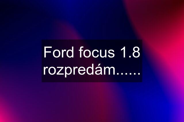 Ford focus 1.8 rozpredám......