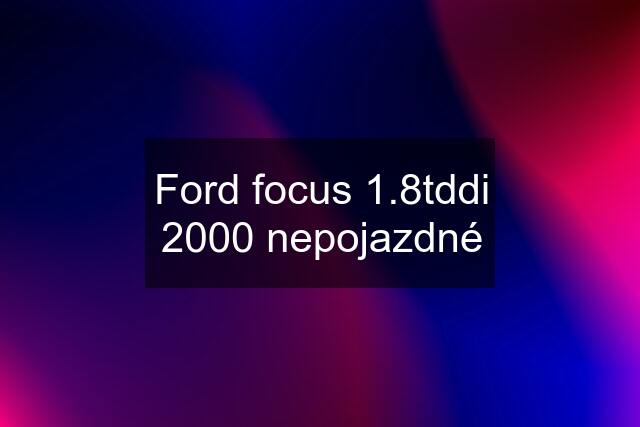 Ford focus 1.8tddi 2000 nepojazdné