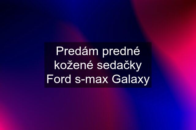 Predám predné kožené sedačky Ford s-max Galaxy