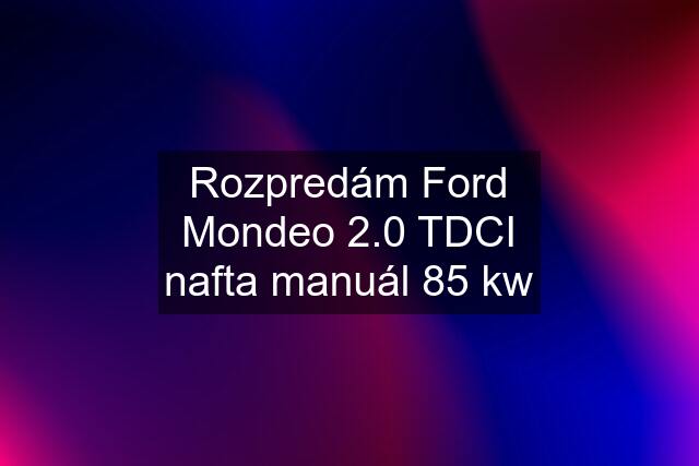 Rozpredám Ford Mondeo 2.0 TDCI nafta manuál 85 kw