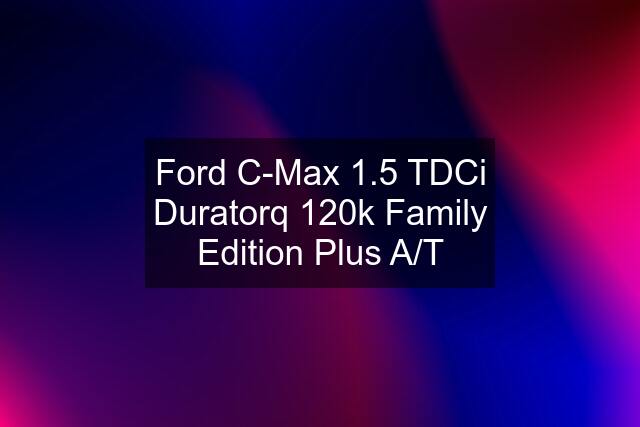 Ford C-Max 1.5 TDCi Duratorq 120k Family Edition Plus A/T