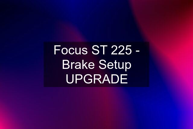 Focus ST 225 - Brake Setup UPGRADE