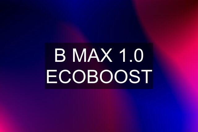 B MAX 1.0 ECOBOOST