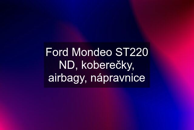 Ford Mondeo ST220 ND, koberečky, airbagy, nápravnice