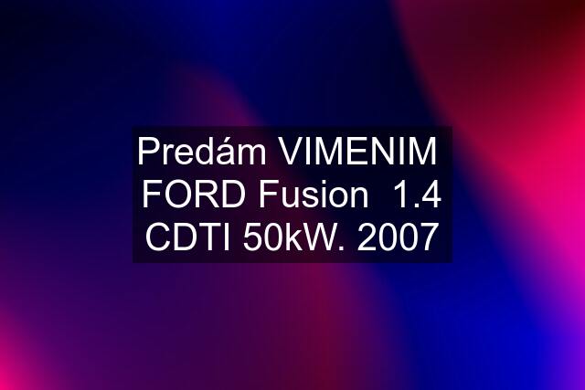 Predám VIMENIM  FORD Fusion  1.4 CDTI 50kW. 2007