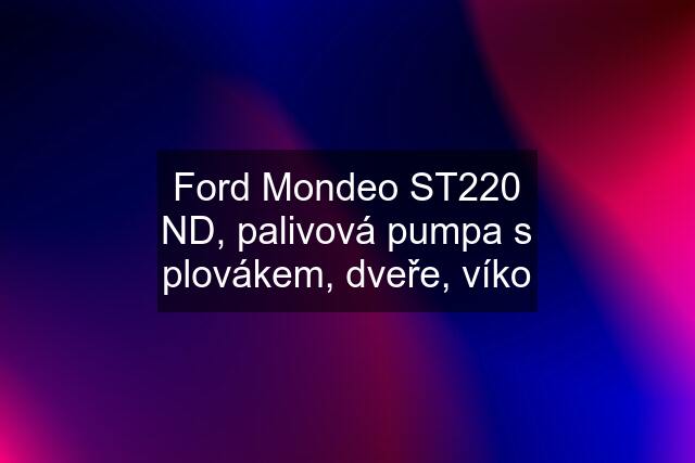 Ford Mondeo ST220 ND, palivová pumpa s plovákem, dveře, víko