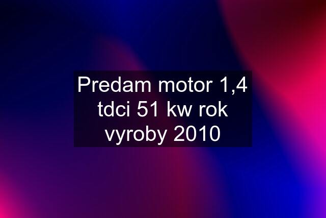 Predam motor 1,4 tdci 51 kw rok vyroby 2010