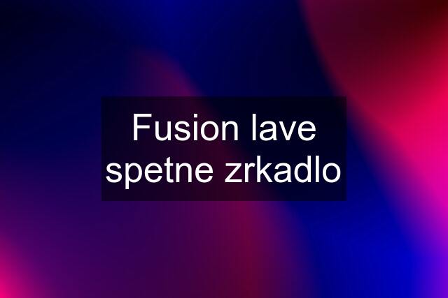 Fusion lave spetne zrkadlo